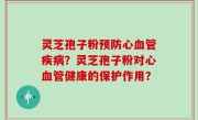 灵芝孢子粉预防心血管疾病？灵芝孢子粉对心血管健康的保护作用？