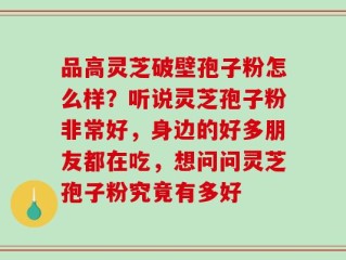 品高灵芝破壁孢子粉怎么样？听说灵芝孢子粉非常好，身边的好多朋友都在吃，想问问灵芝孢子粉究竟有多好