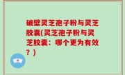 破壁灵芝孢子粉与灵芝胶囊(灵芝孢子粉与灵芝胶囊：哪个更为有效？)