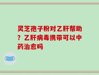 灵芝孢子粉对乙肝帮助？乙肝病毒携带可以中药治愈吗