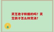 灵芝孢子粉腥的吗？灵芝鸽子怎么样煲汤？