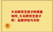 久石牌灵芝孢子粉质量如何_久石牌灵芝孢子粉：品质评估与分析
