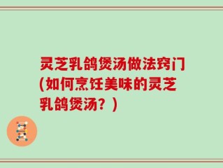 灵芝乳鸽煲汤做法窍门(如何烹饪美味的灵芝乳鸽煲汤？)