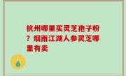 杭州哪里买灵芝孢子粉？烟雨江湖人参灵芝哪里有卖