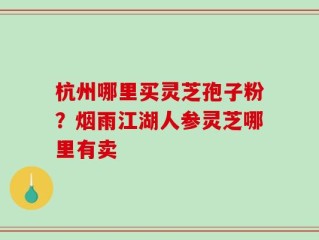 杭州哪里买灵芝孢子粉？烟雨江湖人参灵芝哪里有卖