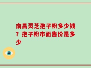 南昌灵芝孢子粉多少钱？孢子粉市面售价是多少