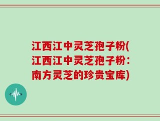 江西江中灵芝孢子粉(江西江中灵芝孢子粉：南方灵芝的珍贵宝库)