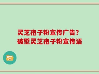 灵芝孢子粉宣传广告？破壁灵芝孢子粉宣传语