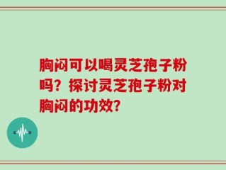 胸闷可以喝灵芝孢子粉吗？探讨灵芝孢子粉对胸闷的功效？