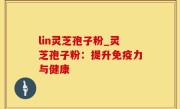 lin灵芝孢子粉_灵芝孢子粉：提升免疫力与健康
