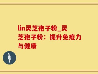 lin灵芝孢子粉_灵芝孢子粉：提升免疫力与健康