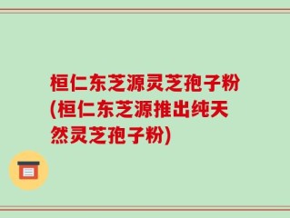桓仁东芝源灵芝孢子粉(桓仁东芝源推出纯天然灵芝孢子粉)