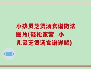小孩灵芝煲汤食谱做法图片(轻松家常  小儿灵芝煲汤食谱详解)