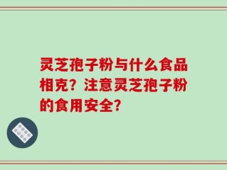 灵芝孢子粉与什么食品相克？注意灵芝孢子粉的食用安全？
