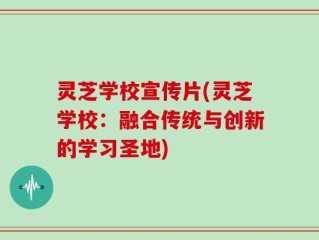 灵芝学校宣传片(灵芝学校：融合传统与创新的学习圣地)