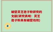 破壁灵芝孢子粉研究的文献(研究表明：灵芝孢子粉具有破壁功效)