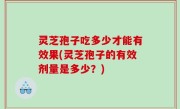 灵芝孢子吃多少才能有效果(灵芝孢子的有效剂量是多少？)
