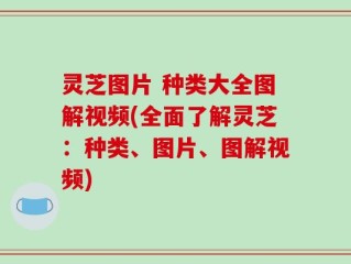 灵芝图片 种类大全图解视频(全面了解灵芝：种类、图片、图解视频)
