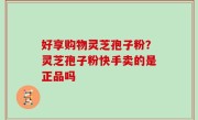 好享购物灵芝孢子粉？灵芝孢子粉快手卖的是正品吗