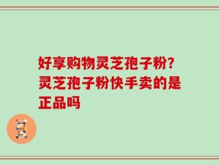 好享购物灵芝孢子粉？灵芝孢子粉快手卖的是正品吗
