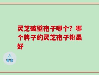 灵芝破壁孢子哪个？哪个牌子的灵芝孢子粉最好