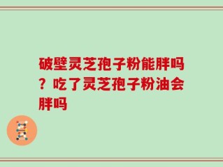 破壁灵芝孢子粉能胖吗？吃了灵芝孢子粉油会胖吗