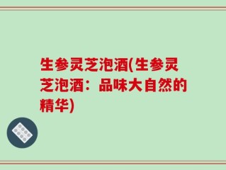 生参灵芝泡酒(生参灵芝泡酒：品味大自然的精华)