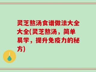 灵芝熬汤食谱做法大全大全(灵芝熬汤，简单易学，提升免疫力的秘方)