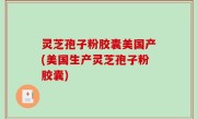 灵芝孢子粉胶囊美国产(美国生产灵芝孢子粉胶囊)