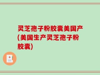 灵芝孢子粉胶囊美国产(美国生产灵芝孢子粉胶囊)