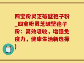 四宝粉灵芝破壁孢子粉_四宝粉灵芝破壁孢子粉：高效吸收，增强免疫力，健康生活新选择)
