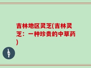 吉林地区灵芝(吉林灵芝：一种珍贵的中草药)