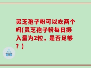 灵芝孢子粉可以吃两个吗(灵芝孢子粉每日摄入量为2粒，是否足够？)
