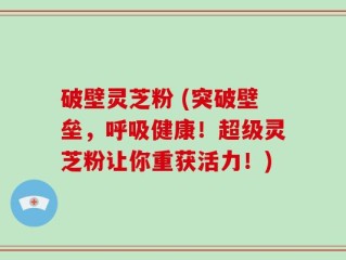 破壁灵芝粉 (突破壁垒，呼吸健康！超级灵芝粉让你重获活力！)