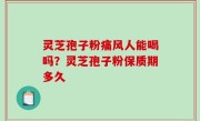 灵芝孢子粉痛风人能喝吗？灵芝孢子粉保质期多久