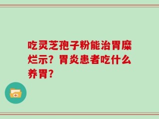 吃灵芝孢子粉能治胃糜烂示？胃炎患者吃什么养胃？