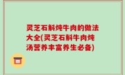 灵芝石斛炖牛肉的做法大全(灵芝石斛牛肉炖汤营养丰富养生必备)
