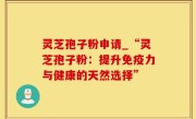 灵芝孢子粉申请_“灵芝孢子粉：提升免疫力与健康的天然选择”