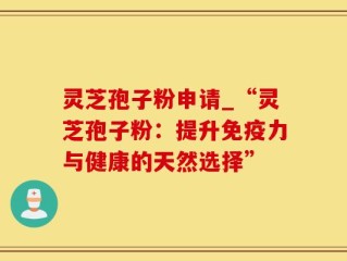 灵芝孢子粉申请_“灵芝孢子粉：提升免疫力与健康的天然选择”