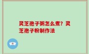 灵芝孢子粥怎么煮？灵芝孢子粉制作法