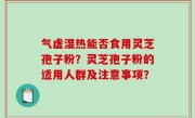 气虚湿热能否食用灵芝孢子粉？灵芝孢子粉的适用人群及注意事项？