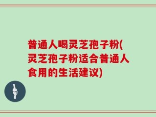 普通人喝灵芝孢子粉(灵芝孢子粉适合普通人食用的生活建议)