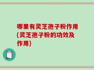 哪里有灵芝孢子粉作用(灵芝孢子粉的功效及作用)