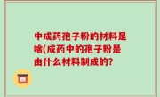中成药孢子粉的材料是啥(成药中的孢子粉是由什么材料制成的？