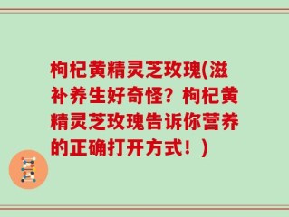 枸杞黄精灵芝玫瑰(滋补养生好奇怪？枸杞黄精灵芝玫瑰告诉你营养的正确打开方式！)
