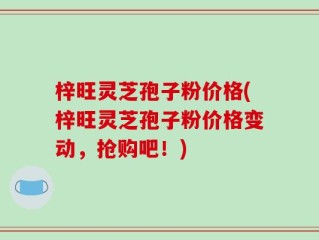 梓旺灵芝孢子粉价格(梓旺灵芝孢子粉价格变动，抢购吧！)