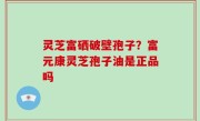 灵芝富硒破壁孢子？富元康灵芝孢子油是正品吗