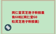 同仁堂灵芝孢子粉胶囊有60粒(同仁堂60粒灵芝孢子粉胶囊)