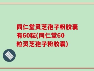 同仁堂灵芝孢子粉胶囊有60粒(同仁堂60粒灵芝孢子粉胶囊)