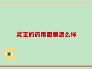 灵芝的药用面膜怎么样